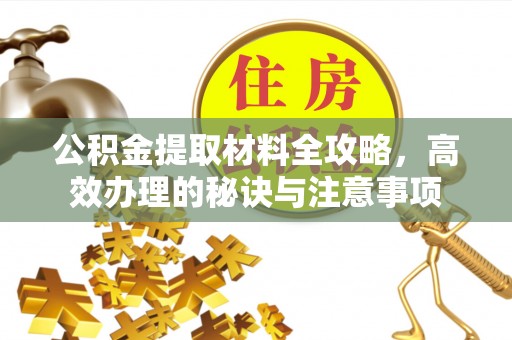 广宗公积金提取材料全攻略，高效办理的秘诀与注意事项