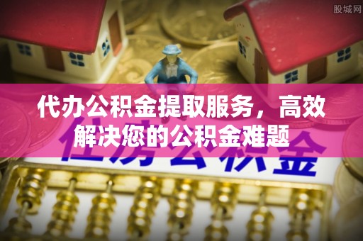 广宗代办公积金提取服务，高效解决您的公积金难题