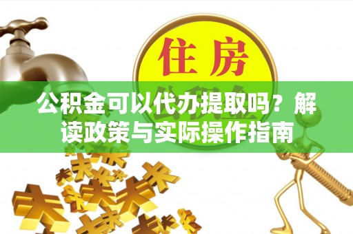 广宗公积金可以代办提取吗？解读政策与实际操作指南