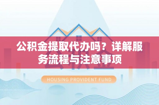 广宗公积金提取代办吗？详解服务流程与注意事项