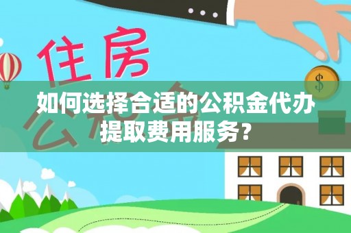 广宗如何选择合适的公积金代办提取费用服务？
