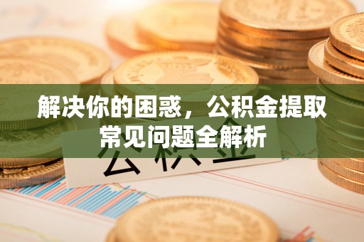 广宗解决你的困惑，公积金提取常见问题全解析