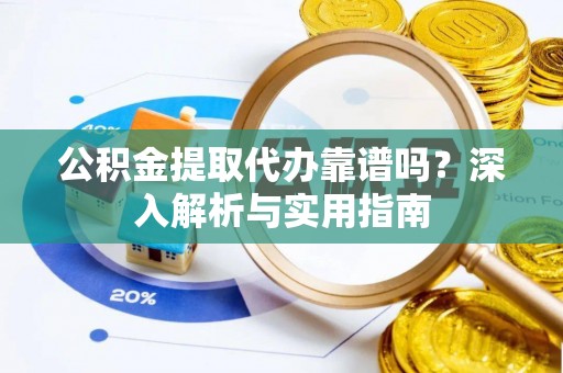 广宗公积金提取代办靠谱吗？深入解析与实用指南