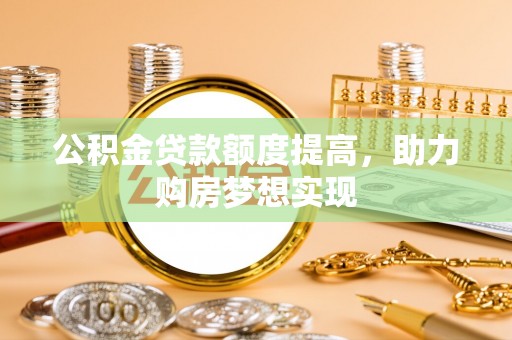 广宗公积金贷款额度提高，助力购房梦想实现