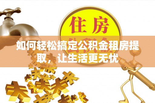 广宗如何轻松搞定公积金租房提取，让生活更无忧