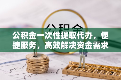 广宗公积金一次性提取代办，便捷服务，高效解决资金需求