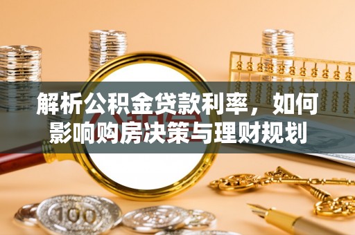 广宗解析公积金贷款利率，如何影响购房决策与理财规划