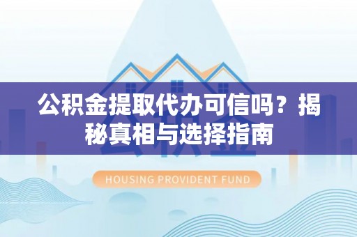 广宗公积金提取代办可信吗？揭秘真相与选择指南