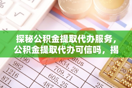 广宗探秘公积金提取代办服务，公积金提取代办可信吗，揭秘真相与选择指南