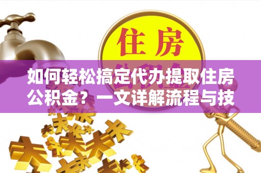 广宗如何轻松搞定代办提取住房公积金？一文详解流程与技巧