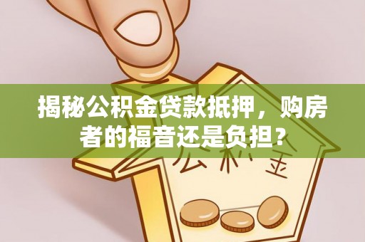 广宗揭秘公积金贷款抵押，购房者的福音还是负担？
