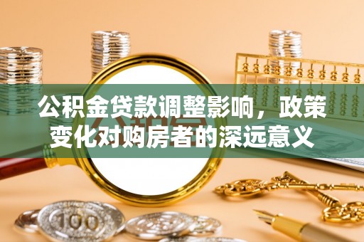 广宗公积金贷款调整影响，政策变化对购房者的深远意义
