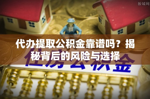 广宗代办提取公积金靠谱吗？揭秘背后的风险与选择