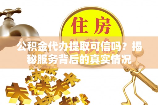 广宗公积金代办提取可信吗？揭秘服务背后的真实情况