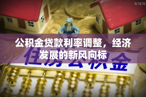 广宗公积金贷款利率调整，经济发展的新风向标