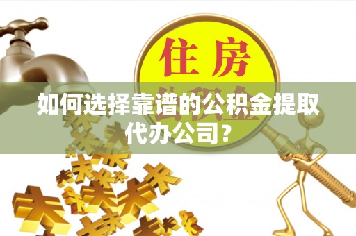 广宗如何选择靠谱的公积金提取代办公司？