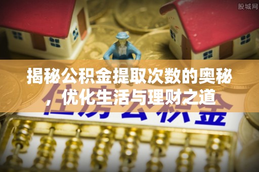 广宗揭秘公积金提取次数的奥秘，优化生活与理财之道
