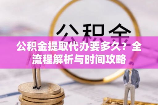 广宗公积金提取代办要多久？全流程解析与时间攻略