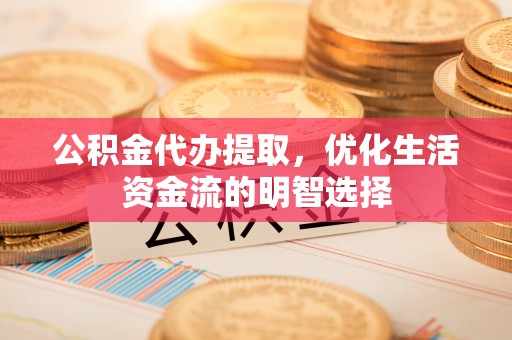 广宗公积金代办提取，优化生活资金流的明智选择
