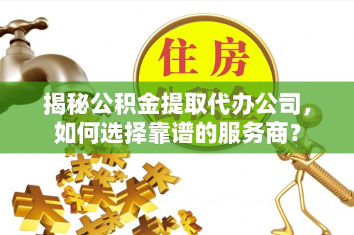 广宗揭秘公积金提取代办公司，如何选择靠谱的服务商？