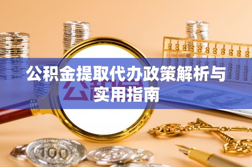 广宗公积金提取代办政策解析与实用指南
