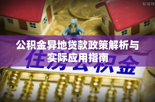 广宗公积金异地贷款政策解析与实际应用指南
