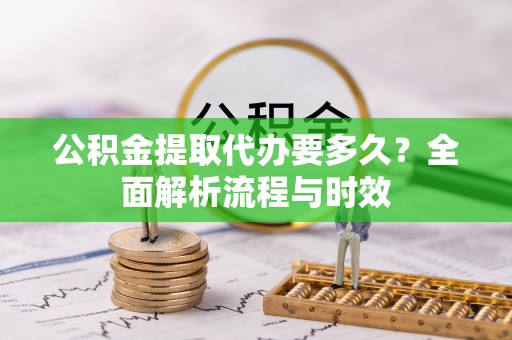 广宗公积金提取代办要多久？全面解析流程与时效