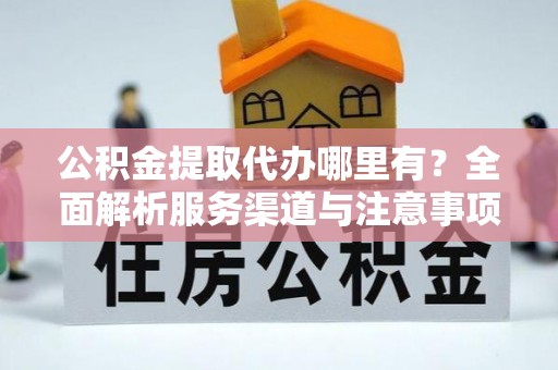 广宗公积金提取代办哪里有？全面解析服务渠道与注意事项