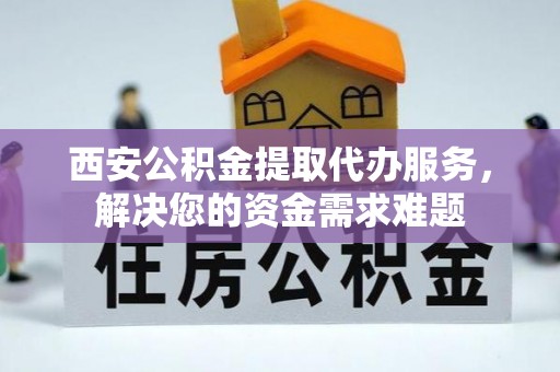 广宗西安公积金提取代办服务，解决您的资金需求难题
