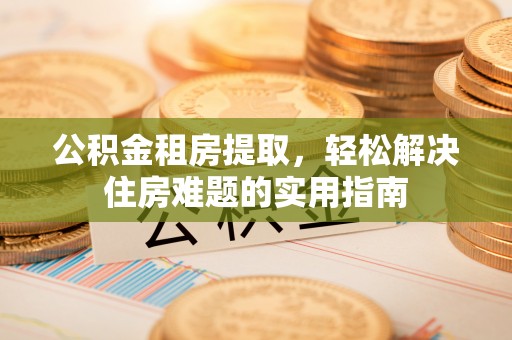 广宗公积金租房提取，轻松解决住房难题的实用指南