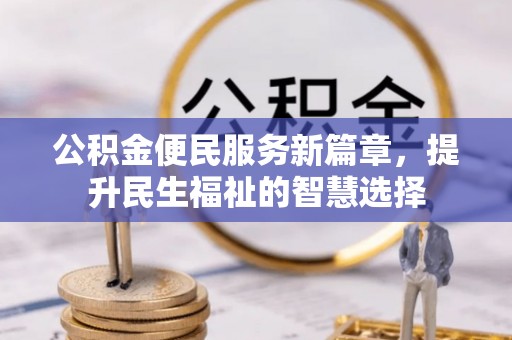 广宗公积金便民服务新篇章，提升民生福祉的智慧选择