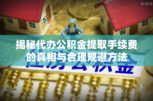 广宗揭秘代办公积金提取手续费的真相与合理规避方法
