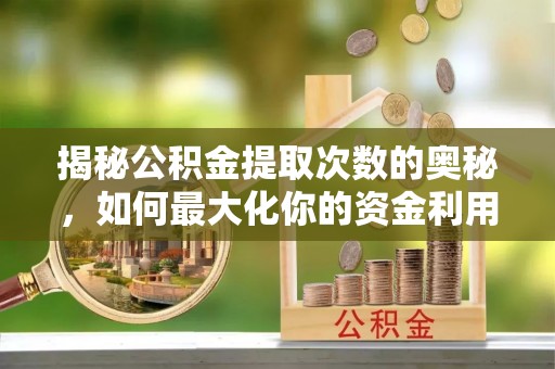 广宗揭秘公积金提取次数的奥秘，如何最大化你的资金利用？