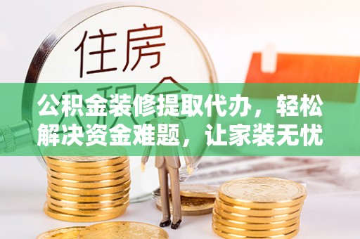 广宗公积金装修提取代办，轻松解决资金难题，让家装无忧