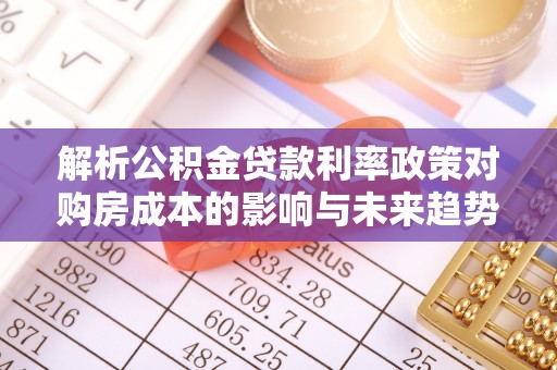 广宗解析公积金贷款利率政策对购房成本的影响与未来趋势