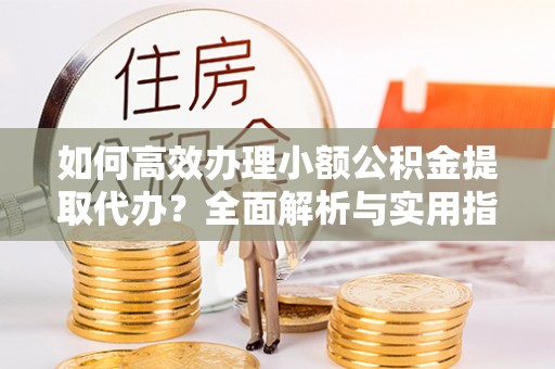 广宗如何高效办理小额公积金提取代办？全面解析与实用指南