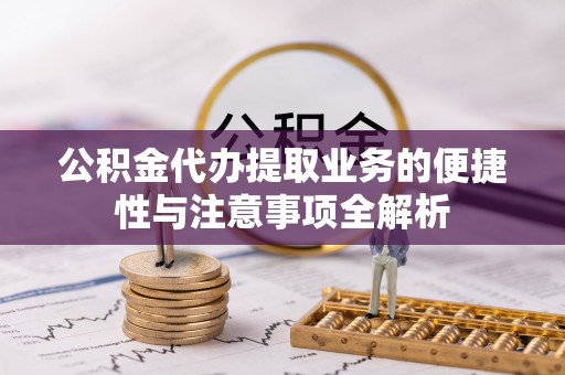 广宗公积金代办提取业务的便捷性与注意事项全解析