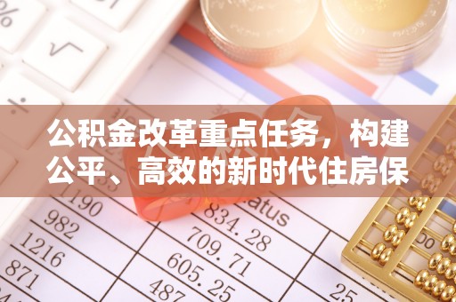 广宗公积金改革重点任务，构建公平、高效的新时代住房保障体系