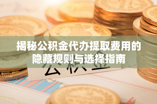 广宗揭秘公积金代办提取费用的隐藏规则与选择指南