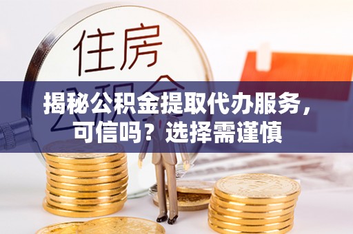 广宗揭秘公积金提取代办服务，可信吗？选择需谨慎