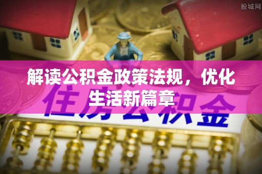 广宗解读公积金政策法规，优化生活新篇章