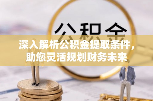 广宗深入解析公积金提取条件，助您灵活规划财务未来