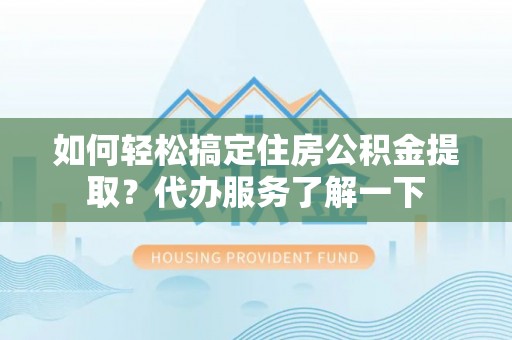 广宗如何轻松搞定住房公积金提取？代办服务了解一下