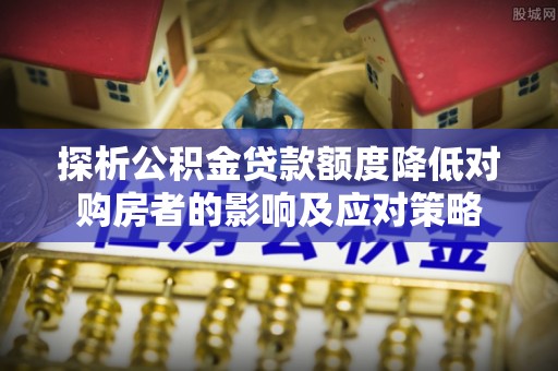 广宗探析公积金贷款额度降低对购房者的影响及应对策略