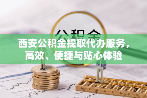 广宗西安公积金提取代办服务，高效、便捷与贴心体验