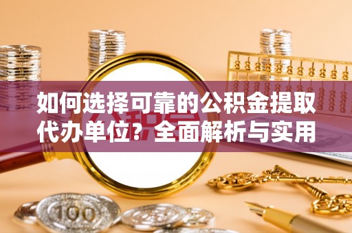广宗如何选择可靠的公积金提取代办单位？全面解析与实用建议