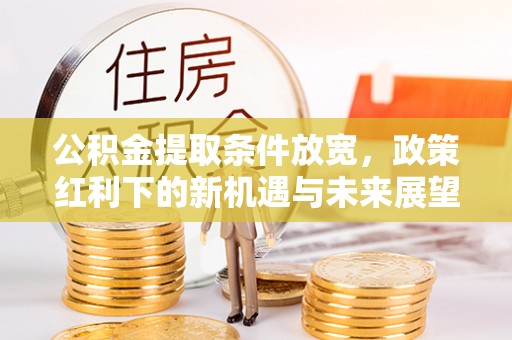 广宗公积金提取条件放宽，政策红利下的新机遇与未来展望