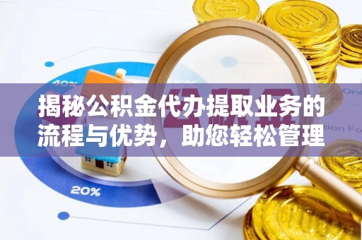 广宗揭秘公积金代办提取业务的流程与优势，助您轻松管理财务