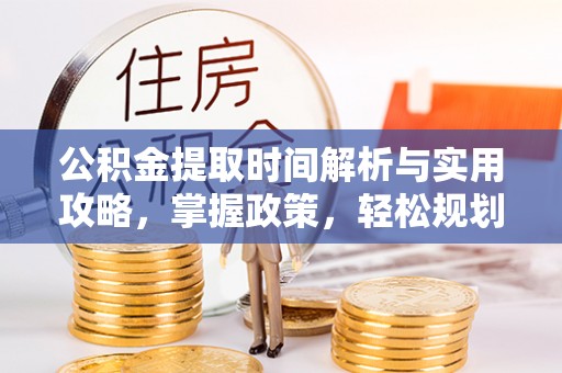 广宗公积金提取时间解析与实用攻略，掌握政策，轻松规划未来