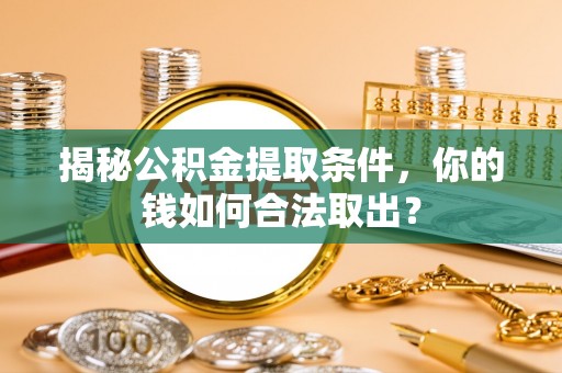 广宗揭秘公积金提取条件，你的钱如何合法取出？